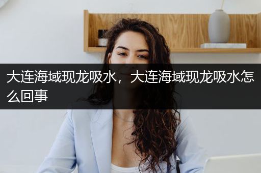 大连海域现龙吸水，大连海域现龙吸水怎么回事